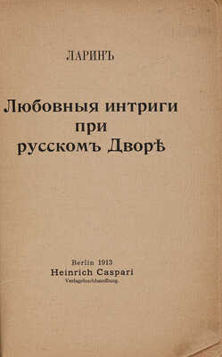 Ларин [В.Н.]. Любовные интриги при русском Дворе. Берлин: Heinrich Caspari Verlagsbuchhandlung, 1913.